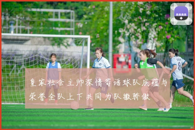 皇家社会主帅深情寄语球队底蕴与荣誉全队上下共同为队徽骄傲