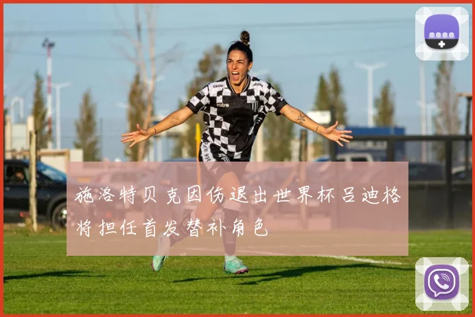 施洛特贝克因伤退出世界杯吕迪格将担任首发替补角色