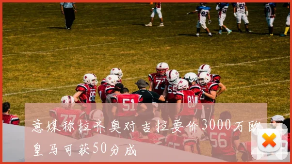 意媒称拉齐奥对吉拉要价3000万欧皇马可获50分成