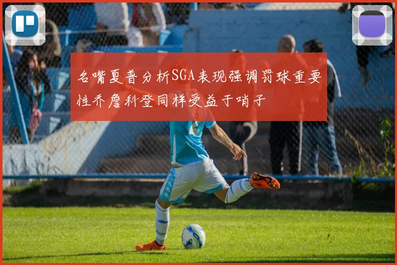 名嘴夏普分析SGA表现强调罚球重要性乔詹科登同样受益于哨子