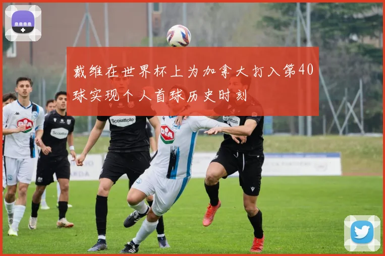 戴维在世界杯上为加拿大打入第40球实现个人首球历史时刻