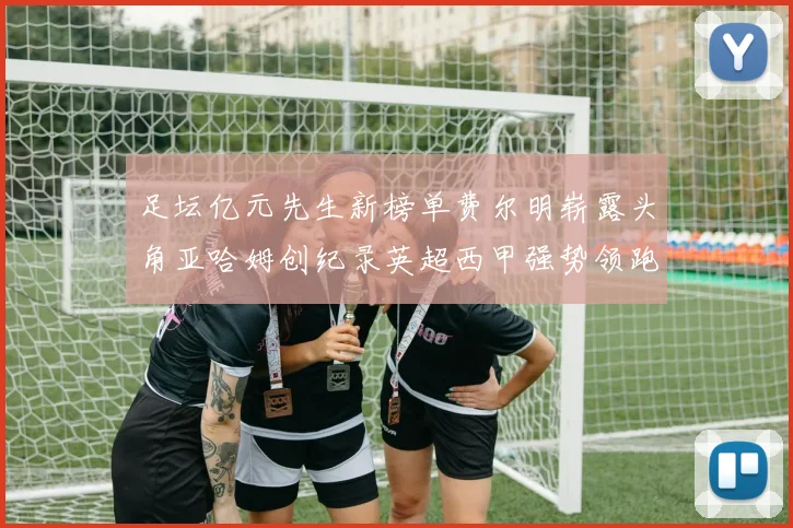 足坛亿元先生新榜单费尔明崭露头角亚哈姆创纪录英超西甲强势领跑