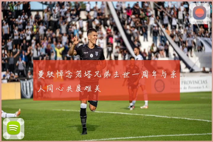 曼联悼念若塔兄弟去世一周年与亲人同心共度难关