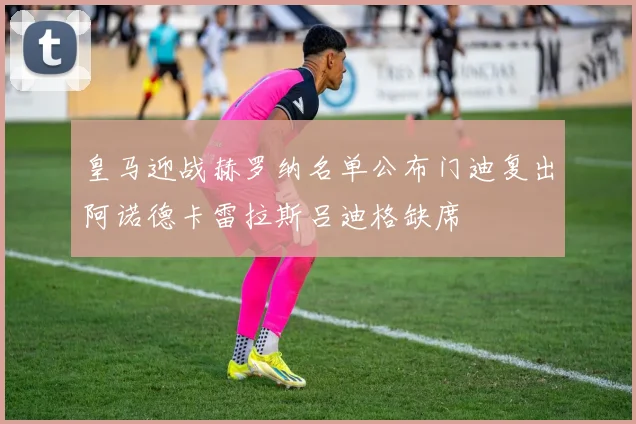 皇马迎战赫罗纳名单公布门迪复出阿诺德卡雷拉斯吕迪格缺席