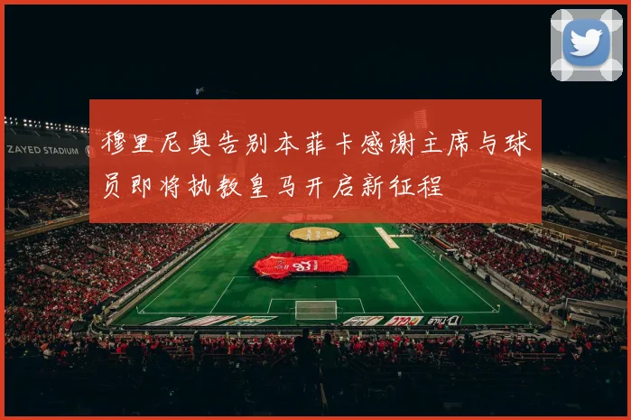 穆里尼奥告别本菲卡感谢主席与球员即将执教皇马开启新征程