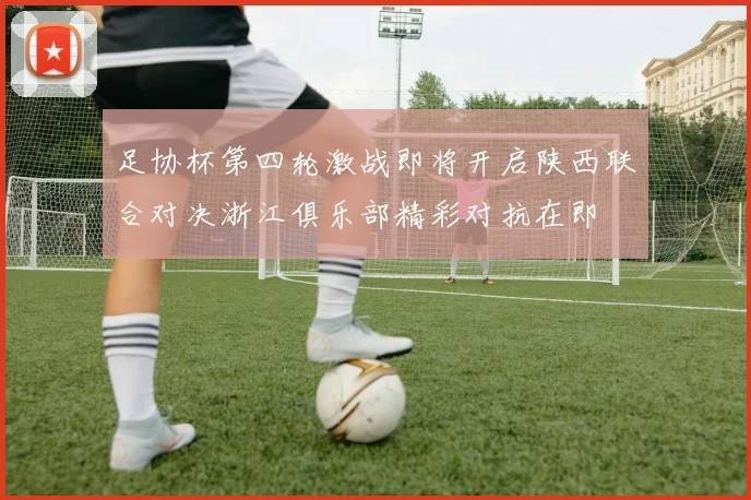 足协杯第四轮激战即将开启陕西联合对决浙江俱乐部精彩对抗在即