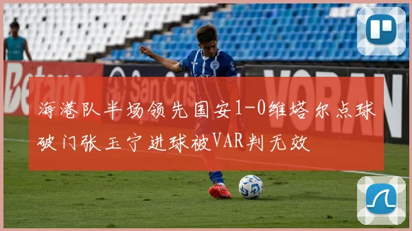 海港队半场领先国安1-0维塔尔点球破门张玉宁进球被VAR判无效