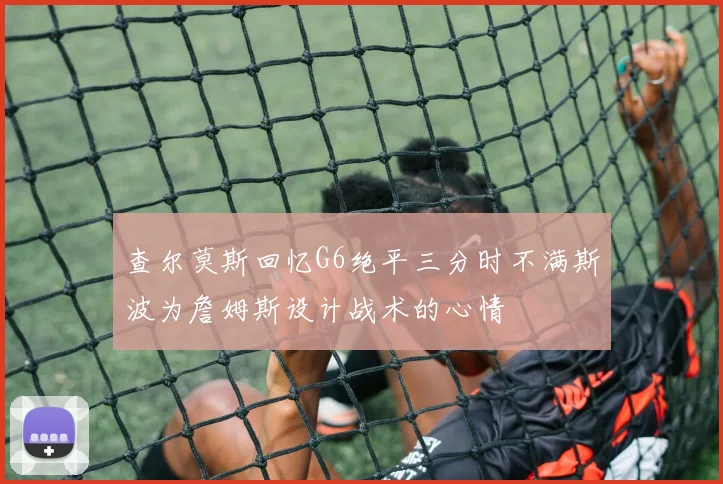查尔莫斯回忆G6绝平三分时不满斯波为詹姆斯设计战术的心情