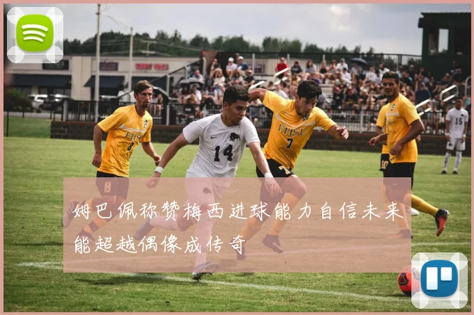 姆巴佩称赞梅西进球能力自信未来能超越偶像成传奇