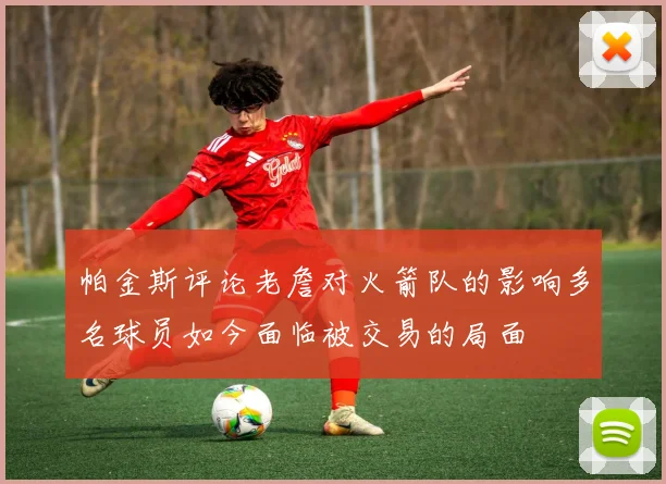 帕金斯评论老詹对火箭队的影响多名球员如今面临被交易的局面