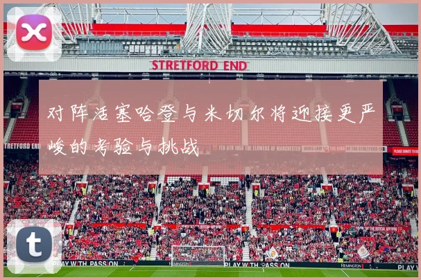 对阵活塞哈登与米切尔将迎接更严峻的考验与挑战