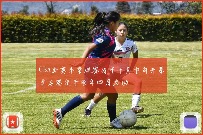CBA新赛季常规赛将于十月中旬开幕季后赛定于明年四月启动