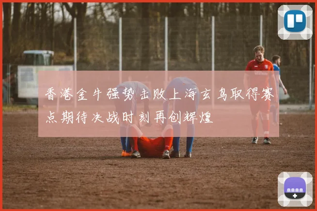 香港金牛强势击败上海玄鸟取得赛点期待决战时刻再创辉煌
