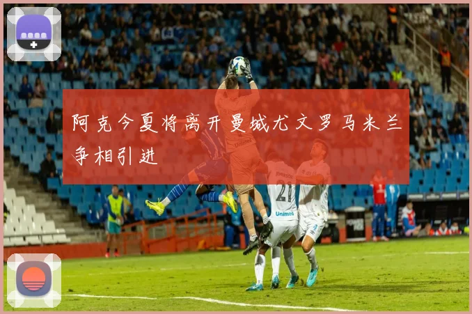 阿克今夏将离开曼城尤文罗马米兰争相引进