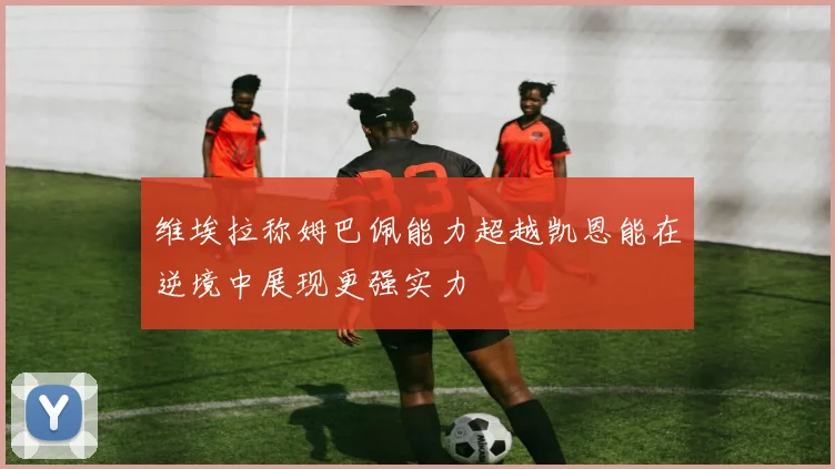 维埃拉称姆巴佩能力超越凯恩能在逆境中展现更强实力