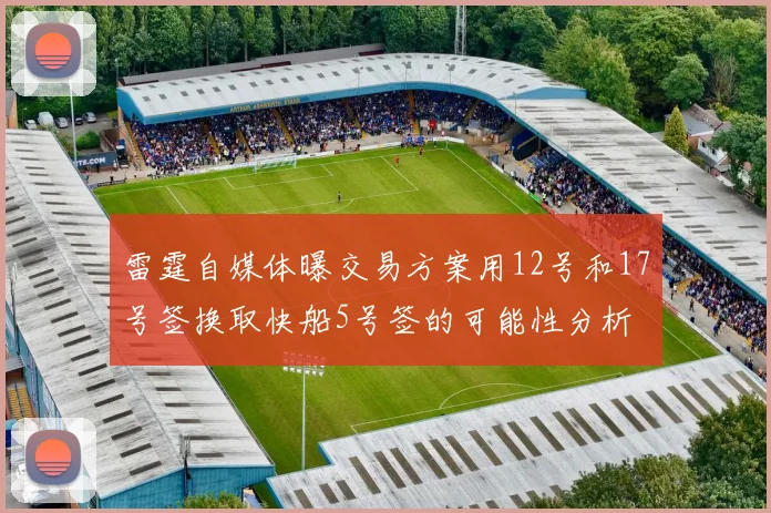 雷霆自媒体曝交易方案用12号和17号签换取快船5号签的可能性分析