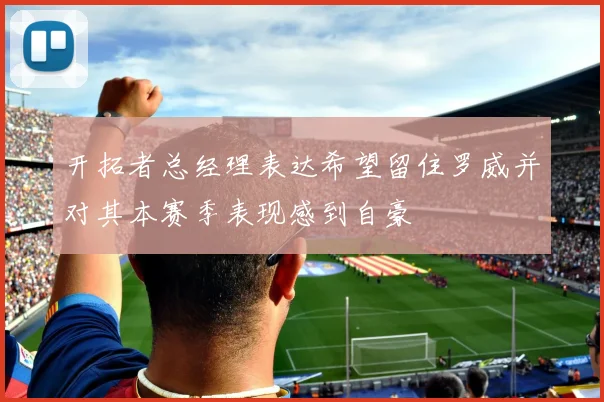 开拓者总经理表达希望留住罗威并对其本赛季表现感到自豪