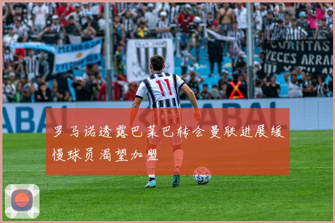 罗马诺透露巴莱巴转会曼联进展缓慢球员渴望加盟