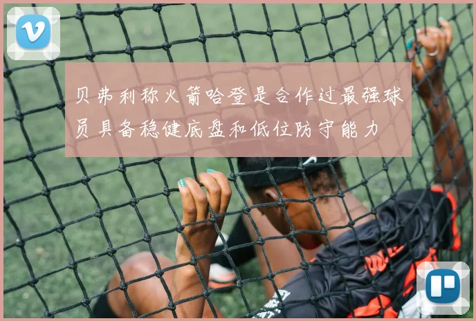 贝弗利称火箭哈登是合作过最强球员具备稳健底盘和低位防守能力
