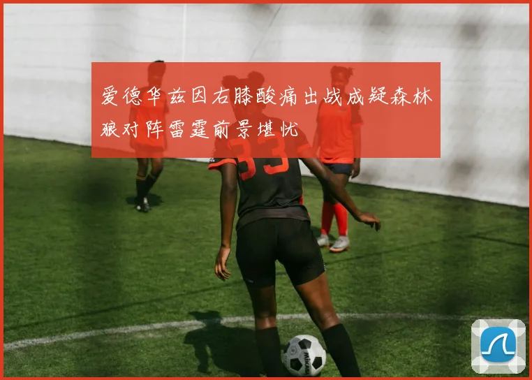 爱德华兹因右膝酸痛出战成疑森林狼对阵雷霆前景堪忧
