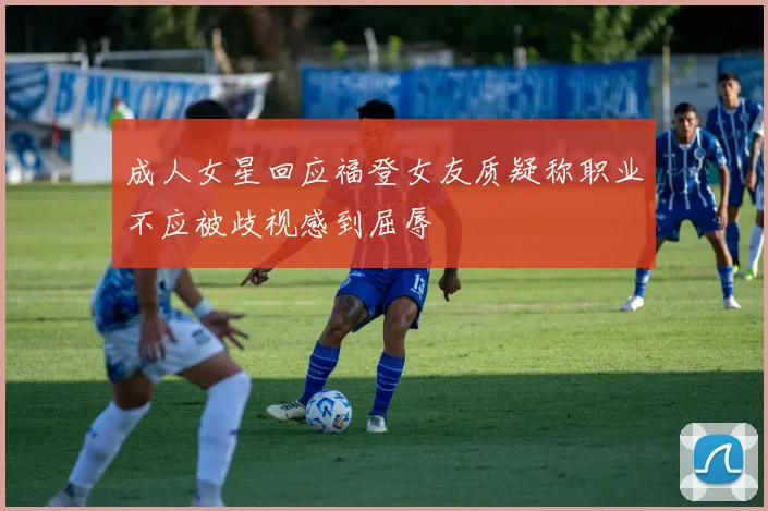 成人女星回应福登女友质疑称职业不应被歧视感到屈辱