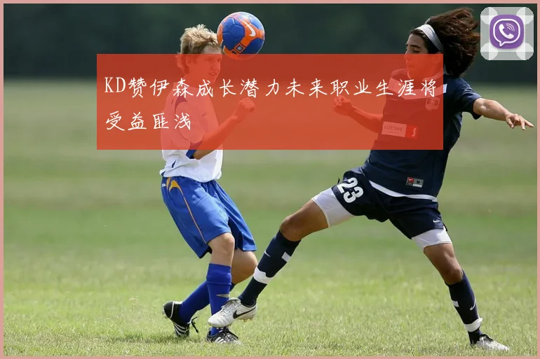 KD赞伊森成长潜力未来职业生涯将受益匪浅