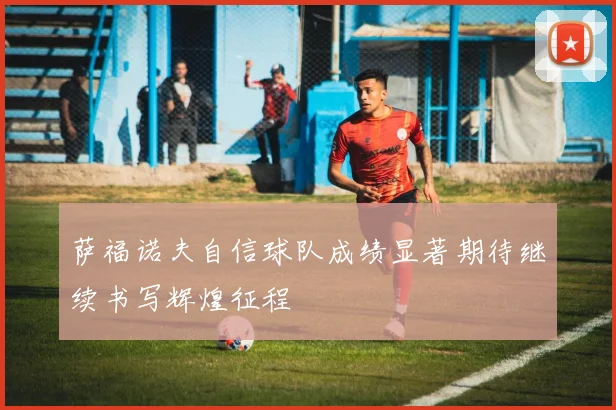 萨福诺夫自信球队成绩显著期待继续书写辉煌征程